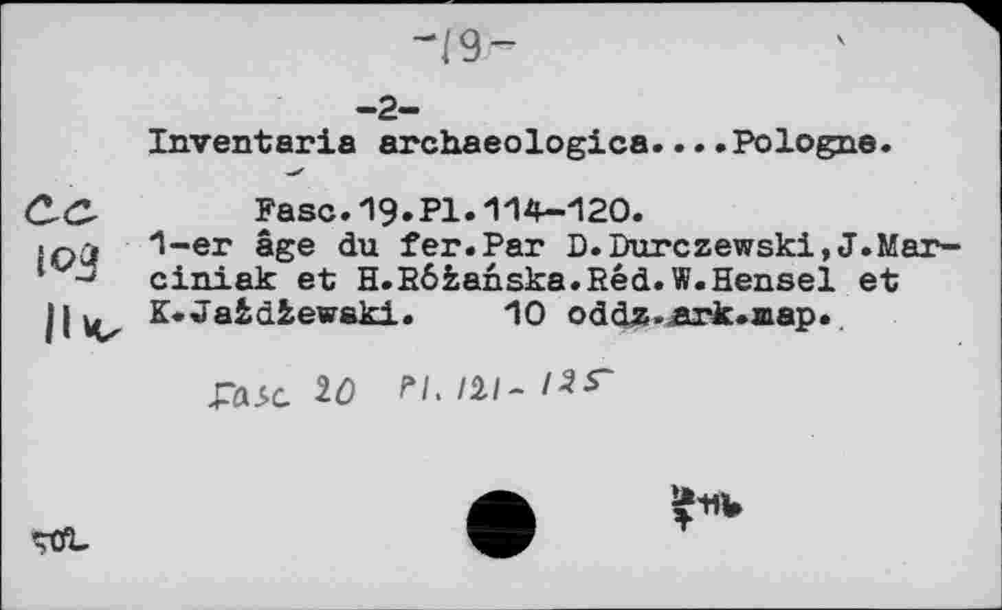 ﻿-19-
-2-
Inventaria archaeologies....Pologne.
Fase. 19. PI.'M 4-120.
1-ег âge du fer.Par D.Durczewski, J.Mar-ciniak et H.Rôfcanska.Red.W.Hensel et
K*Jafcdfcewski. 10 oddz-ark.aap.
raie w H. m-liS-